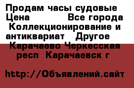 Продам часы судовые › Цена ­ 5 000 - Все города Коллекционирование и антиквариат » Другое   . Карачаево-Черкесская респ.,Карачаевск г.